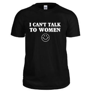 "I CAN'T TALK TO WOMEN" T-Shirt